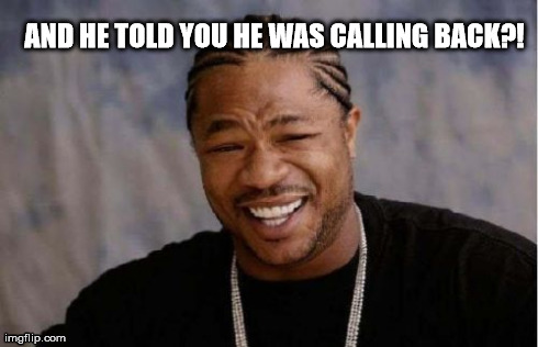 bitches be stupid | AND HE TOLD YOU HE WAS CALLING BACK?! | image tagged in memes,guy,stupid,dumb,funny,men | made w/ Imgflip meme maker