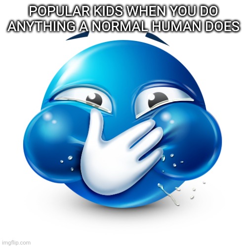Real | POPULAR KIDS WHEN YOU DO ANYTHING A NORMAL HUMAN DOES | image tagged in blue emoji laughing | made w/ Imgflip meme maker