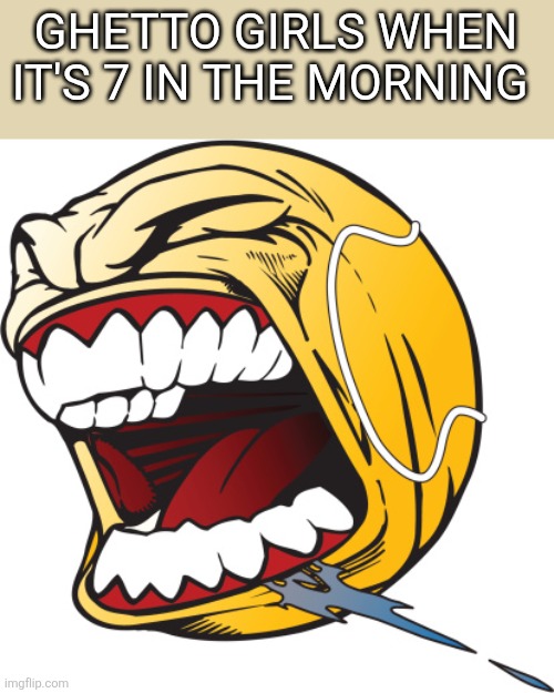 Why you gotta scream so loud its 7 in the morning | GHETTO GIRLS WHEN IT'S 7 IN THE MORNING | image tagged in screaming tennis ball | made w/ Imgflip meme maker