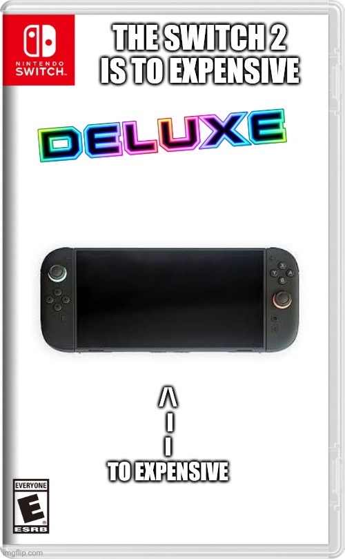 The switch 2 is 2 expensive deluxe: Guess the release date (hint: it's never) | THE SWITCH 2 IS TO EXPENSIVE; /\
 I
 I 
TO EXPENSIVE | image tagged in nintendo switch,switch 2,to expensive,random tag | made w/ Imgflip meme maker