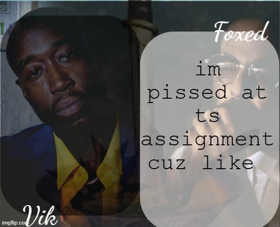 ts megabuns </3 | im pissed at ts assignment cuz like | image tagged in foxed and vik alfredo temp | made w/ Imgflip meme maker