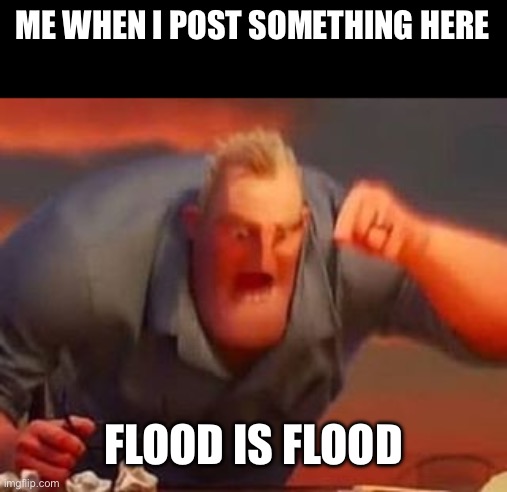 Mr incredible mad | ME WHEN I POST SOMETHING HERE; FLOOD IS FLOOD | image tagged in mr incredible mad | made w/ Imgflip meme maker