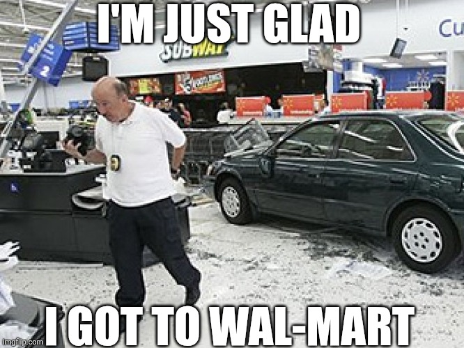 I'm Just Glad I Got To Wal-Mart | I'M JUST GLAD; I GOT TO WAL-MART | image tagged in chrisjoines1 | made w/ Imgflip meme maker