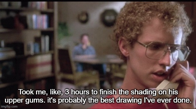 Took me, like, 3 hours to finish the shading on his upper gums. it's probably the best drawing I've ever done. | made w/ Imgflip meme maker