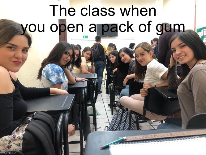 Girls in class looking back | The class when you open a pack of gum | image tagged in girls in class looking back | made w/ Imgflip meme maker
