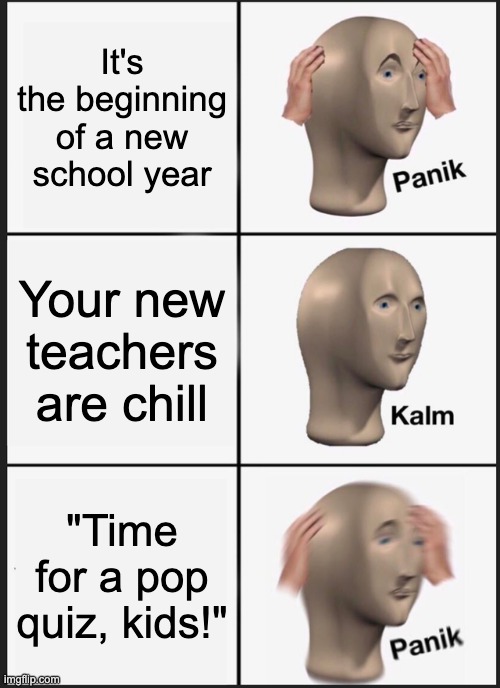 Why. Just why | It's the beginning of a new school year; Your new teachers are chill; "Time for a pop quiz, kids!" | image tagged in memes,panik kalm panik | made w/ Imgflip meme maker