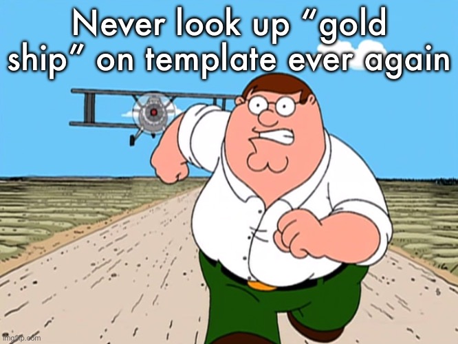Don’t just don’t | Never look up “gold ship” on template ever again | image tagged in peter griffin running away | made w/ Imgflip meme maker