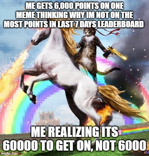 Welcome To The Internets | ME GETS 6,000 POINTS ON ONE MEME THINKING WHY IM NOT ON THE MOST POINTS IN LAST 7 DAYS LEADERBOARD; ME REALIZING ITS 60000 TO GET ON, NOT 6000 | image tagged in memes,welcome to the internets | made w/ Imgflip meme maker