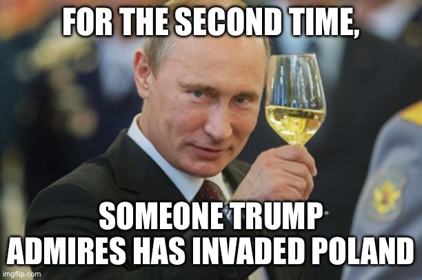Putin Cheers | FOR THE SECOND TIME, SOMEONE TRUMP ADMIRES HAS INVADED POLAND | image tagged in putin cheers | made w/ Imgflip meme maker