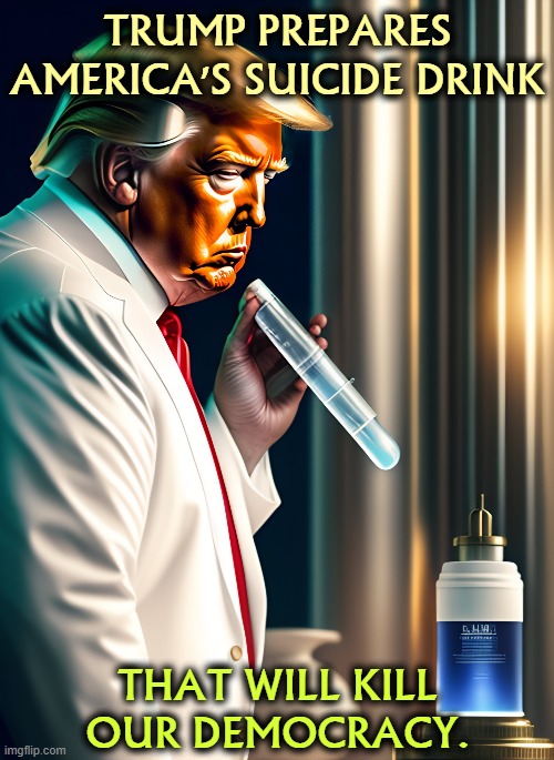 TRUMP PREPARES AMERICA'S SUICIDE DRINK; THAT WILL KILL OUR DEMOCRACY. | image tagged in trump,fascist,dictator,democracy,poison,suicide | made w/ Imgflip meme maker