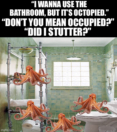 =_= | “I WANNA USE THE BATHROOM, BUT IT’S OCTOPIED.”; “DON’T YOU MEAN OCCUPIED?”; “DID I STUTTER?” | image tagged in funny,funny memes | made w/ Imgflip meme maker