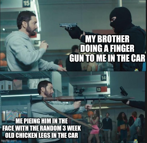 An average car ride with siblings | MY BROTHER DOING A FINGER GUN TO ME IN THE CAR; ME PIEING HIM IN THE FACE WITH THE RANDOM 3 WEEK OLD CHICKEN LEGS IN THE CAR | image tagged in eminem rocket launcher,siblings | made w/ Imgflip meme maker