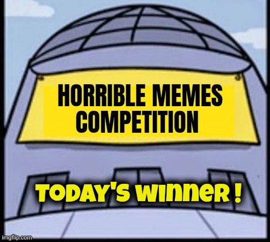 Horrible memes | Today's winner ! | image tagged in horrible memes | made w/ Imgflip meme maker