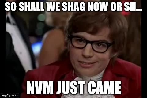 Whoopsie. | SO SHALL WE SHAG NOW OR SH... NVM JUST CAME | image tagged in memes,funny,austin powers,sex,nsfw,men | made w/ Imgflip meme maker