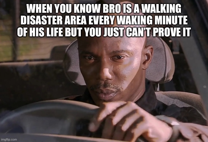 Maybe the guy from it’s always sunny in Philadelphia can outline the trail of chaos in red yarn | WHEN YOU KNOW BRO IS A WALKING DISASTER AREA EVERY WAKING MINUTE OF HIS LIFE BUT YOU JUST CAN’T PROVE IT | image tagged in doakes,prove | made w/ Imgflip meme maker