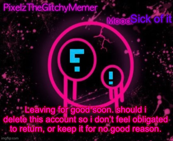 PixelzTheGlitchyMemer JSAB temp | Sick of it; Leaving for good soon. should i delete this account so i don’t feel obligated to return, or keep it for no good reason. | image tagged in pixelztheglitchymemer jsab temp | made w/ Imgflip meme maker