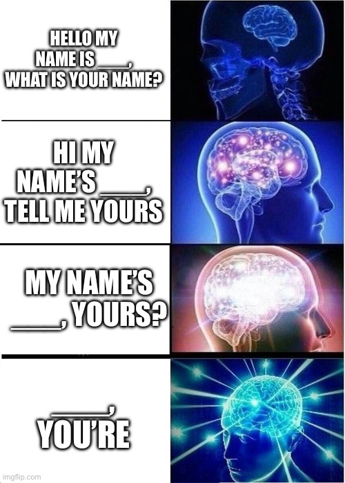 why say a few extra words? | HELLO MY NAME IS ___, WHAT IS YOUR NAME? HI MY NAME’S ___, TELL ME YOURS; MY NAME’S ___, YOURS? ___, YOU’RE | image tagged in memes,expanding brain,words,lazy,name,smart | made w/ Imgflip meme maker