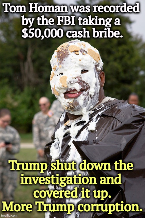 Tom Homan was recorded 
by the FBI taking a 
$50,000 cash bribe. Trump shut down the 
investigation and 
covered it up.
More Trump corruption. | image tagged in tom homan,ice,bribe,trump,cover up,corruption | made w/ Imgflip meme maker