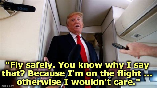 Real quote. | "Fly safely. You know why I say 
that? Because I'm on the flight ... 
otherwise I wouldn't care." | image tagged in trump,selfish,proud,jerk | made w/ Imgflip meme maker