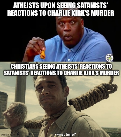 ATHEISTS UPON SEEING SATANISTS' REACTIONS TO CHARLIE KIRK'S MURDER CHRISTIANS SEEING ATHEISTS' REACTIONS TO SATANISTS' REACTIONS TO CHARLIE  | image tagged in surprised shaq,first time | made w/ Imgflip meme maker