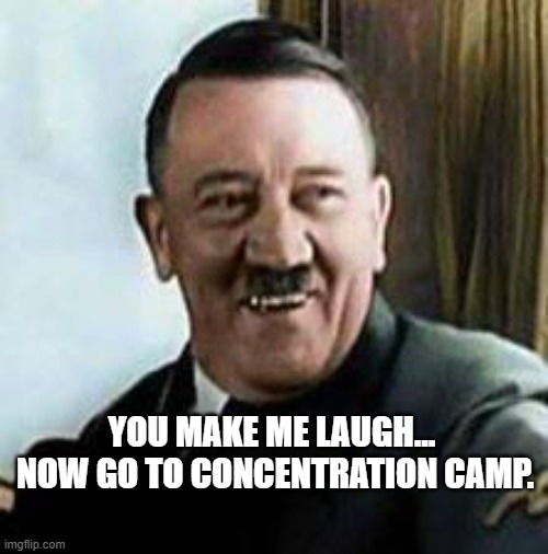 You make me laugh | YOU MAKE ME LAUGH...  NOW GO TO CONCENTRATION CAMP. | image tagged in laughter | made w/ Imgflip meme maker