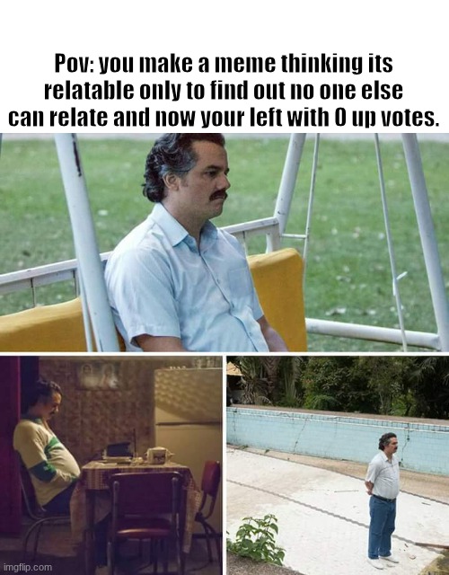 Just me? | Pov: you make a meme thinking its relatable only to find out no one else can relate and now your left with 0 up votes. | image tagged in memes,sad pablo escobar,relatable,funny | made w/ Imgflip meme maker