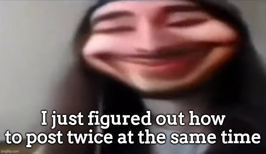 Moist creepy smile | I just figured out how to post twice at the same time | image tagged in moist creepy smile | made w/ Imgflip meme maker