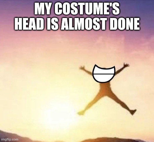 I just need white pom poms and pipecleaners | MY COSTUME'S HEAD IS ALMOST DONE | image tagged in yippee | made w/ Imgflip meme maker