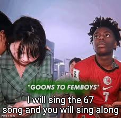 goons to femboys | I will sing the 67 song and you will sing along | image tagged in goons to femboys | made w/ Imgflip meme maker