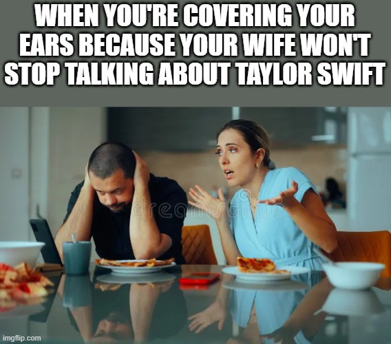 Your Wife Won't Stop Talking About Taylor Swift | WHEN YOU'RE COVERING YOUR EARS BECAUSE YOUR WIFE WON'T STOP TALKING ABOUT TAYLOR SWIFT | image tagged in taylor swift,wife,covering ears,husband,funny,memes | made w/ Imgflip meme maker