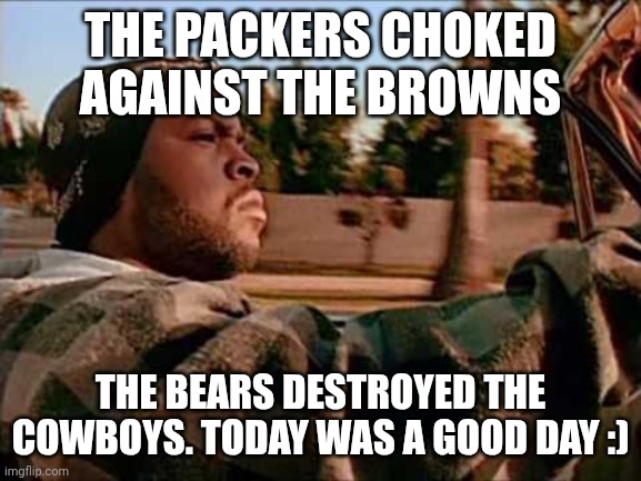 Good day :) | THE PACKERS CHOKED AGAINST THE BROWNS; THE BEARS DESTROYED THE COWBOYS. TODAY WAS A GOOD DAY :) | image tagged in memes,today was a good day | made w/ Imgflip meme maker