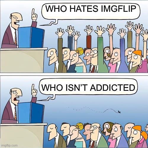 Who Wants To | WHO HATES IMGFLIP; WHO ISN’T ADDICTED | image tagged in who wants to | made w/ Imgflip meme maker