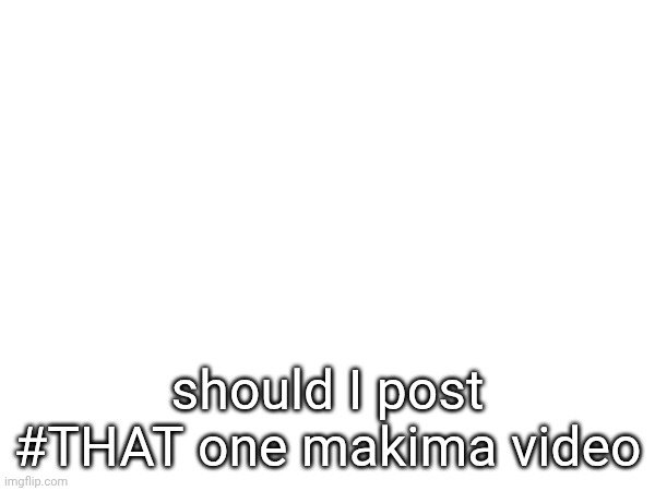 should I post #THAT one makima video | made w/ Imgflip meme maker