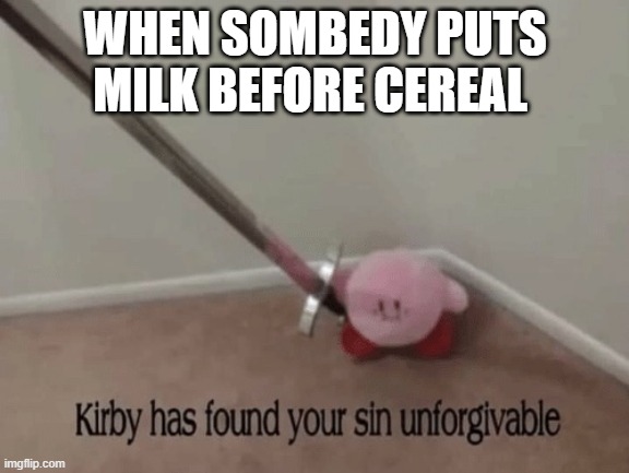 Kirby has found your sin unforgivable | WHEN SOMBEDY PUTS MILK BEFORE CEREAL | image tagged in kirby has found your sin unforgivable | made w/ Imgflip meme maker