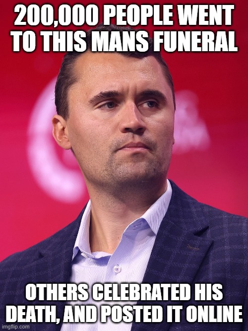 we live in a nasty world, rest in peace Charlie Kirk | 200,000 PEOPLE WENT TO THIS MANS FUNERAL; OTHERS CELEBRATED HIS DEATH, AND POSTED IT ONLINE | image tagged in assassination,dumb people | made w/ Imgflip meme maker