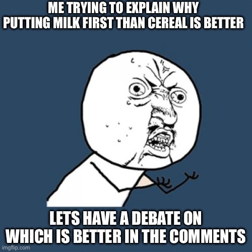 No seriously, this has to be settled | ME TRYING TO EXPLAIN WHY PUTTING MILK FIRST THAN CEREAL IS BETTER; LETS HAVE A DEBATE ON WHICH IS BETTER IN THE COMMENTS | image tagged in memes,y u no | made w/ Imgflip meme maker