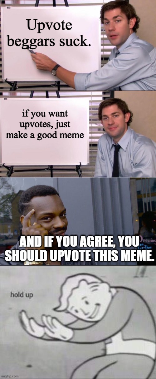 did bro just rhyme meme with meme | Upvote beggars suck. if you want upvotes, just make a good meme; AND IF YOU AGREE, YOU SHOULD UPVOTE THIS MEME. | image tagged in jim halpert explains,memes,roll safe think about it,fallout hold up,upvote beggars | made w/ Imgflip meme maker