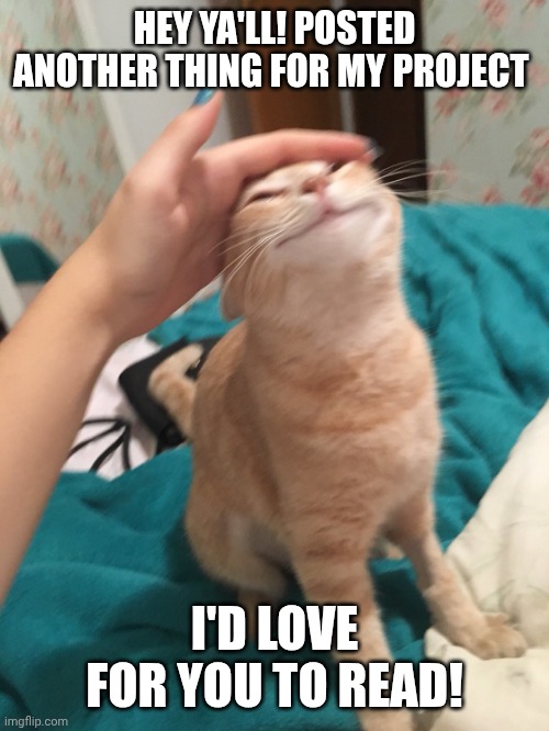 Link in comments, thank you! | HEY YA'LL! POSTED ANOTHER THING FOR MY PROJECT; I'D LOVE FOR YOU TO READ! | image tagged in cat pat | made w/ Imgflip meme maker