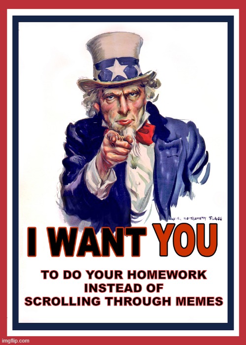I'm a victim tbh | TO DO YOUR HOMEWORK INSTEAD OF SCROLLING THROUGH MEMES | image tagged in i want you,homework,sign from god,america,lol so funny,school | made w/ Imgflip meme maker
