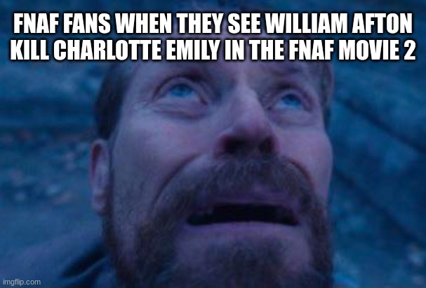 DECEMBER 5th 2025 | FNAF FANS WHEN THEY SEE WILLIAM AFTON KILL CHARLOTTE EMILY IN THE FNAF MOVIE 2 | image tagged in willem dafoe looking up | made w/ Imgflip meme maker
