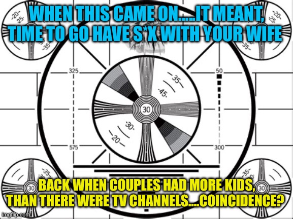 Coincidence? | WHEN THIS CAME ON…..IT MEANT, TIME TO GO HAVE S*X WITH YOUR WIFE; BACK WHEN COUPLES HAD MORE KIDS, THAN THERE WERE TV CHANNELS….COINCIDENCE? | image tagged in gifs,jokes,tv humor,funny | made w/ Imgflip meme maker