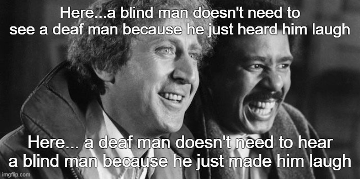 gene wilder Richard Pryor | Here...a blind man doesn't need to see a deaf man because he just heard him laugh; Here... a deaf man doesn't need to hear a blind man because he just made him laugh | image tagged in gene wilder richard pryor | made w/ Imgflip meme maker