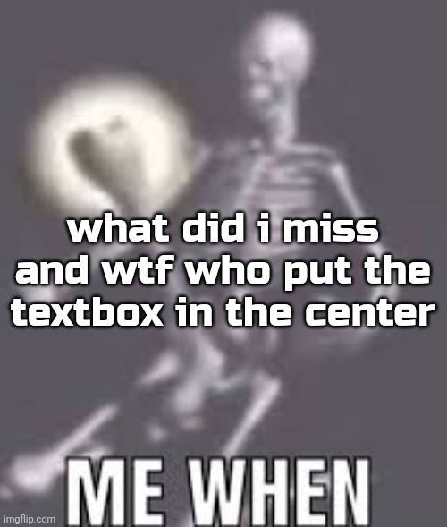 . | what did i miss
and wtf who put the textbox in the center | image tagged in me when | made w/ Imgflip meme maker