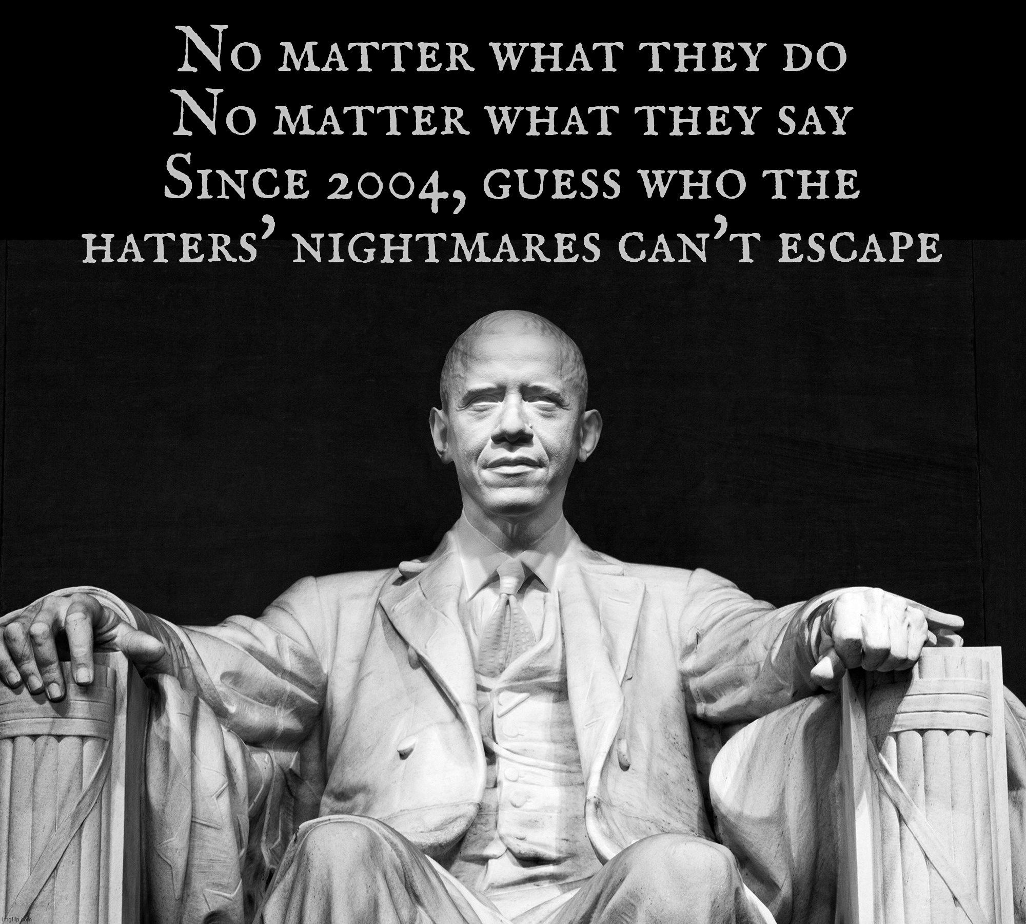 No matter what they do
No matter what they say
Since 2004, guess who the
haters' nightmares can't escape | made w/ Imgflip meme maker