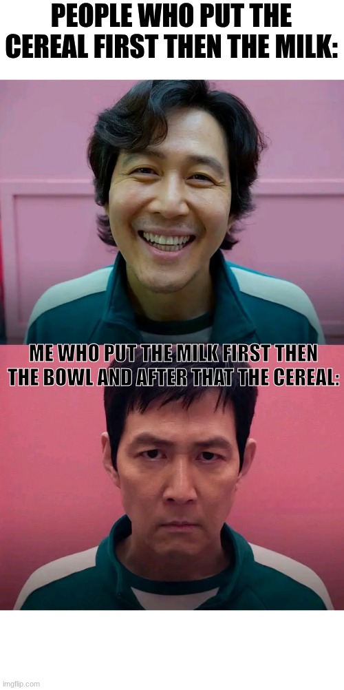 PEOPLE WHO PUT THE CEREAL FIRST THEN THE MILK: ME WHO PUT THE MILK FIRST THEN THE BOWL AND AFTER THAT THE CEREAL: | image tagged in squid game | made w/ Imgflip meme maker