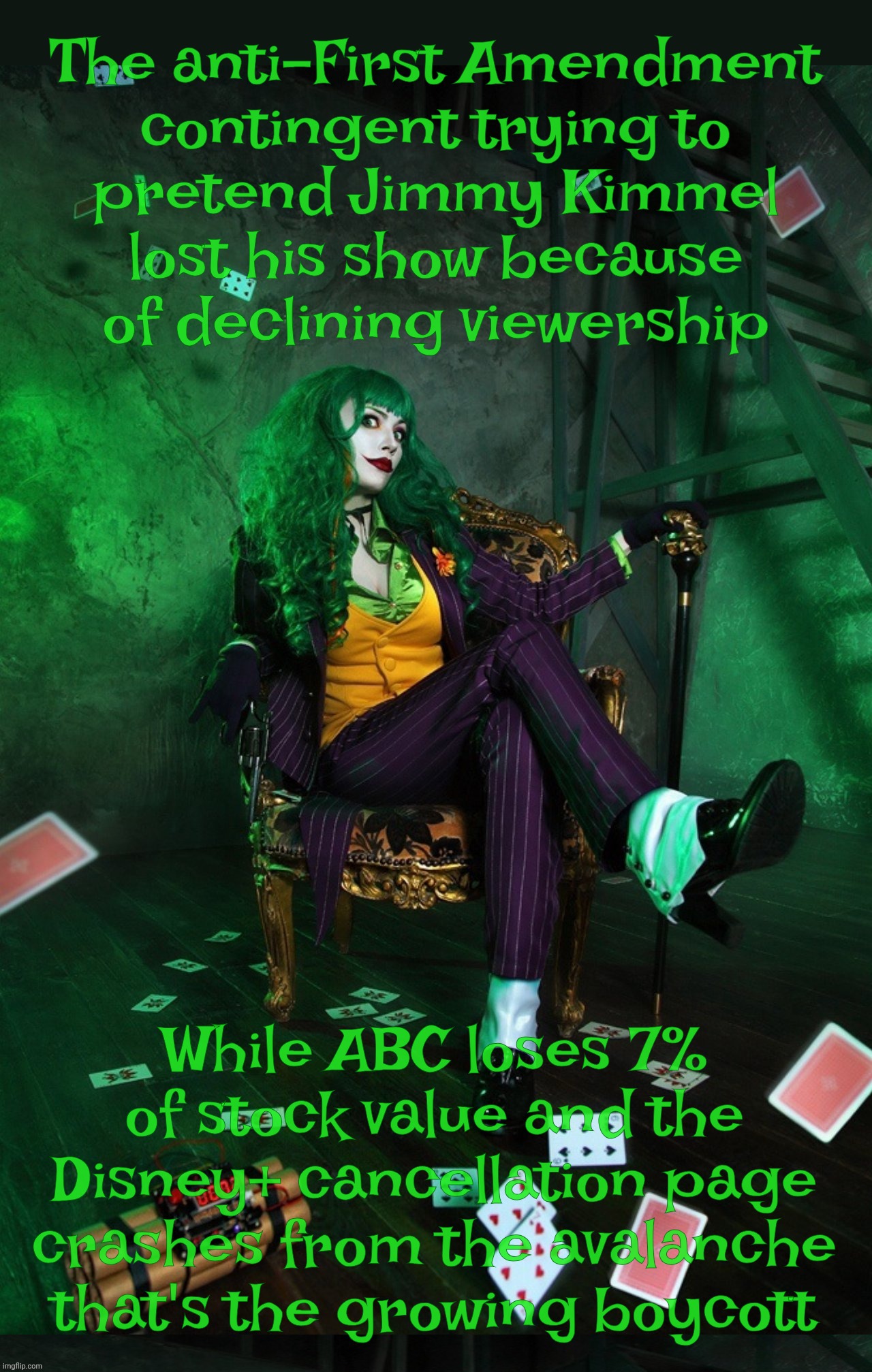 Cancellations? The boycott is on,,, | The anti-First Amendment
contingent trying to
pretend Jimmy Kimmel
lost his show because
of declining viewership; While ABC loses 7%
of stock value and the
Disney+ cancellation page
crashes from the avalanche
that's the growing boycott | image tagged in joker cosplay,cancel culture club,cancellations,censorship,cancellation of subscriptions,boycott | made w/ Imgflip meme maker