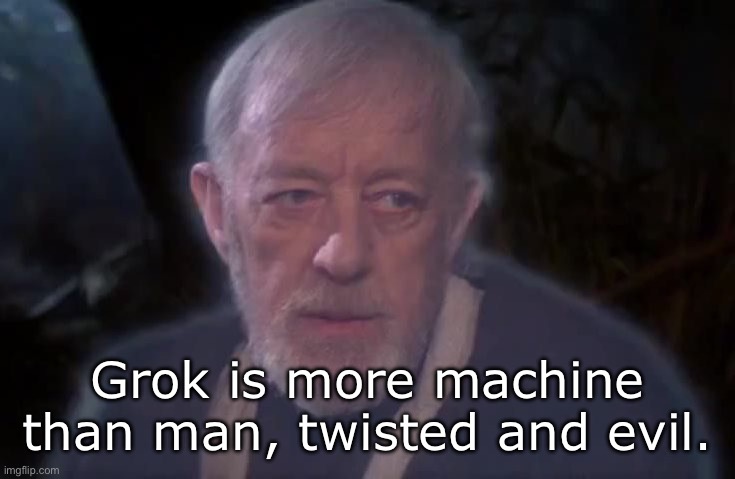 Take it from Obi-Wan | Grok is more machine than man, twisted and evil. | image tagged in obi wan he's more machine | made w/ Imgflip meme maker