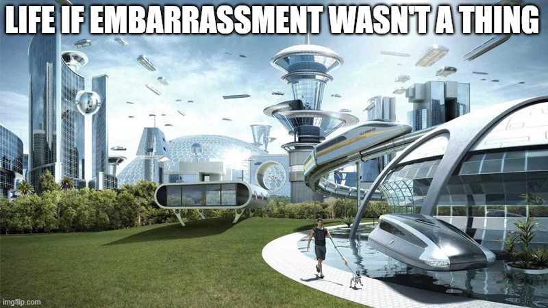 :( | LIFE IF EMBARRASSMENT WASN'T A THING | image tagged in the future world if | made w/ Imgflip meme maker