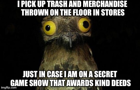 Weird Stuff I Do Potoo | I PICK UP TRASH AND MERCHANDISE THROWN ON THE FLOOR IN STORES JUST IN CASE I AM ON A SECRET GAME SHOW THAT AWARDS KIND DEEDS | image tagged in memes,weird stuff i do potoo | made w/ Imgflip meme maker