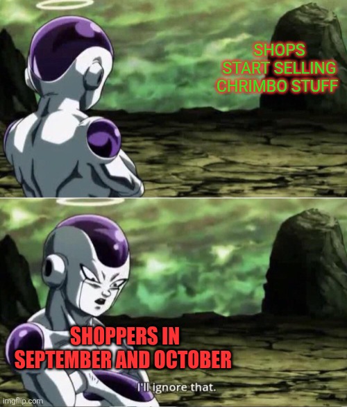 Those shops are just greedy, aren't they? | SHOPS START SELLING CHRIMBO STUFF; SHOPPERS IN SEPTEMBER AND OCTOBER | image tagged in freiza i'll ignore that,christmas decorations,shoppers,too early,september,october | made w/ Imgflip meme maker